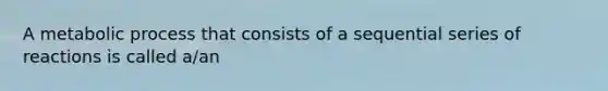 A metabolic process that consists of a sequential series of reactions is called a/an