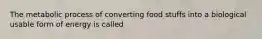 The metabolic process of converting food stuffs into a biological usable form of energy is called