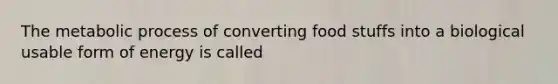 The metabolic process of converting food stuffs into a biological usable form of energy is called