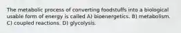 The metabolic process of converting foodstuffs into a biological usable form of energy is called A) bioenergetics. B) metabolism. C) coupled reactions. D) glycolysis.