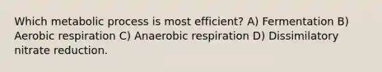 Which metabolic process is most efficient? A) Fermentation B) Aerobic respiration C) Anaerobic respiration D) Dissimilatory nitrate reduction.