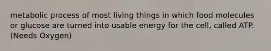 metabolic process of most living things in which food molecules or glucose are turned into usable energy for the cell, called ATP. (Needs Oxygen)