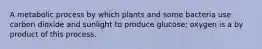 A metabolic process by which plants and some bacteria use carbon dioxide and sunlight to produce glucose; oxygen is a by product of this process.