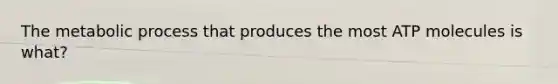 The metabolic process that produces the most ATP molecules is what?