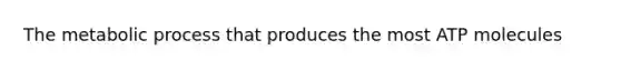 The metabolic process that produces the most ATP molecules