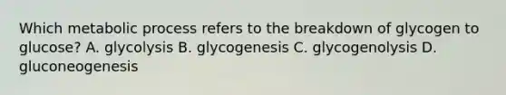 Which metabolic process refers to the breakdown of glycogen to glucose? A. glycolysis B. glycogenesis C. glycogenolysis D. gluconeogenesis