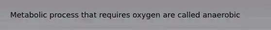 Metabolic process that requires oxygen are called anaerobic