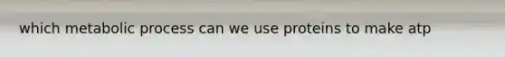 which metabolic process can we use proteins to make atp