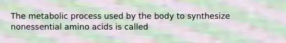 The metabolic process used by the body to synthesize nonessential amino acids is called