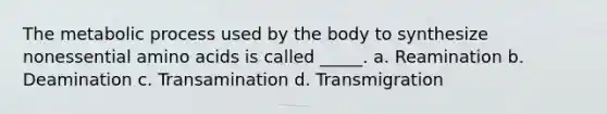 The metabolic process used by the body to synthesize nonessential amino acids is called _____. a. Reamination b. Deamination c. Transamination d. Transmigration