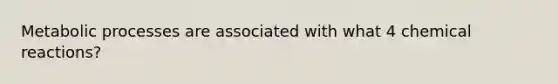 Metabolic processes are associated with what 4 <a href='https://www.questionai.com/knowledge/kc6NTom4Ep-chemical-reactions' class='anchor-knowledge'>chemical reactions</a>?