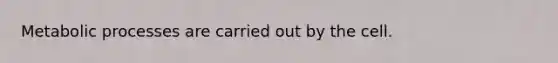 Metabolic processes are carried out by the cell.