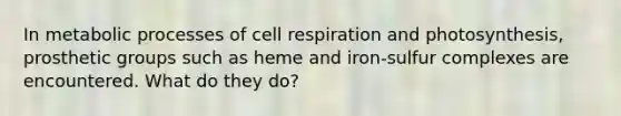 In metabolic processes of cell respiration and photosynthesis, prosthetic groups such as heme and iron-sulfur complexes are encountered. What do they do?