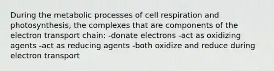 During the metabolic processes of cell respiration and photosynthesis, the complexes that are components of the electron transport chain: -donate electrons -act as oxidizing agents -act as reducing agents -both oxidize and reduce during electron transport