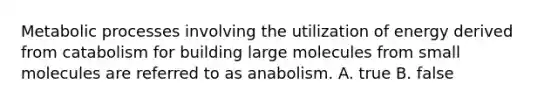 Metabolic processes involving the utilization of energy derived from catabolism for building large molecules from small molecules are referred to as anabolism. A. true B. false