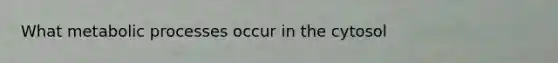 What metabolic processes occur in the cytosol