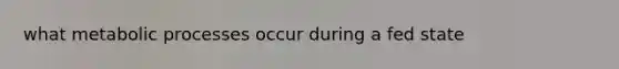 what metabolic processes occur during a fed state