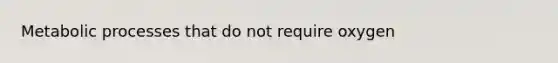 Metabolic processes that do not require oxygen