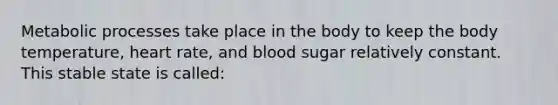 Metabolic processes take place in the body to keep the body temperature, heart rate, and blood sugar relatively constant. This stable state is called: