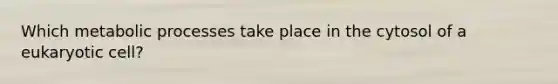 Which metabolic processes take place in the cytosol of a eukaryotic cell?