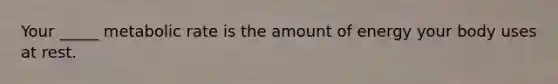 Your _____ metabolic rate is the amount of energy your body uses at rest.