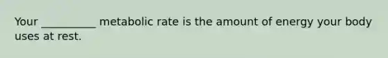 Your __________ metabolic rate is the amount of energy your body uses at rest.