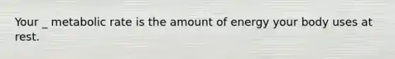 Your _ metabolic rate is the amount of energy your body uses at rest.
