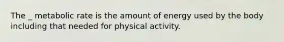 The _ metabolic rate is the amount of energy used by the body including that needed for physical activity.