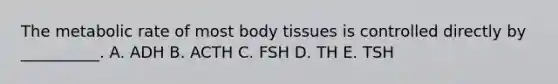 The metabolic rate of most body tissues is controlled directly by __________. A. ADH B. ACTH C. FSH D. TH E. TSH