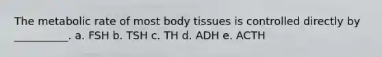 The metabolic rate of most body tissues is controlled directly by __________. a. FSH b. TSH c. TH d. ADH e. ACTH