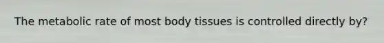 The metabolic rate of most body tissues is controlled directly by?
