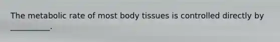 The metabolic rate of most body tissues is controlled directly by __________.