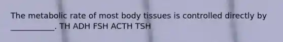 The metabolic rate of most body tissues is controlled directly by ___________. TH ADH FSH ACTH TSH