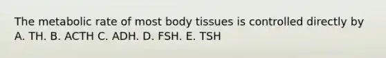 The metabolic rate of most body tissues is controlled directly by A. TH. B. ACTH C. ADH. D. FSH. E. TSH