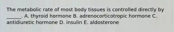 The metabolic rate of most body tissues is controlled directly by ______. A. thyroid hormone B. adrenocorticotropic hormone C. antidiuretic hormone D. insulin E. aldosterone