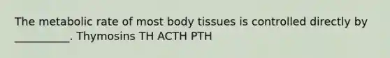 The metabolic rate of most body tissues is controlled directly by __________. Thymosins TH ACTH PTH