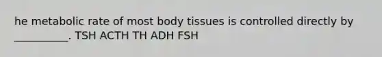 he metabolic rate of most body tissues is controlled directly by __________. TSH ACTH TH ADH FSH