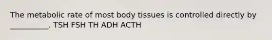 The metabolic rate of most body tissues is controlled directly by __________. TSH FSH TH ADH ACTH