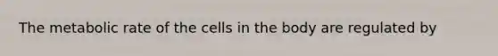 The metabolic rate of the cells in the body are regulated by