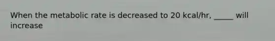 When the metabolic rate is decreased to 20 kcal/hr, _____ will increase