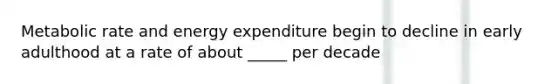 Metabolic rate and energy expenditure begin to decline in early adulthood at a rate of about _____ per decade