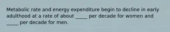 Metabolic rate and energy expenditure begin to decline in early adulthood at a rate of about _____ per decade for women and _____ per decade for men.