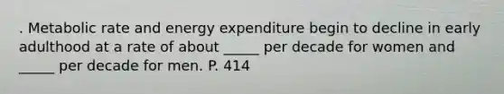 . Metabolic rate and energy expenditure begin to decline in early adulthood at a rate of about _____ per decade for women and _____ per decade for men. P. 414