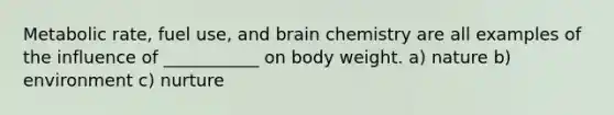 Metabolic rate, fuel use, and brain chemistry are all examples of the influence of ___________ on body weight. a) nature b) environment c) nurture