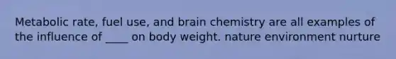 Metabolic rate, fuel use, and brain chemistry are all examples of the influence of ____ on body weight. nature environment nurture