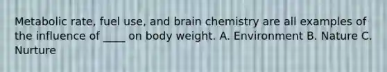 Metabolic rate, fuel use, and brain chemistry are all examples of the influence of ____ on body weight. A. Environment B. Nature C. Nurture