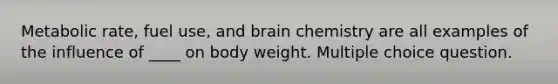 Metabolic rate, fuel use, and brain chemistry are all examples of the influence of ____ on body weight. Multiple choice question.