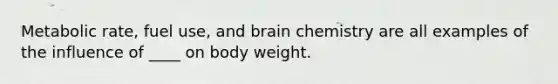 Metabolic rate, fuel use, and brain chemistry are all examples of the influence of ____ on body weight.