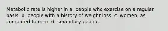 Metabolic rate is higher in a. people who exercise on a regular basis. b. people with a history of weight loss. c. women, as compared to men. d. sedentary people.