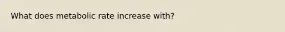 What does metabolic rate increase with?